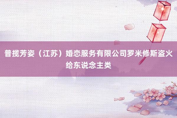 普揽芳姿(江苏)婚恋服务有限公司罗米修斯盗火给东说念主类