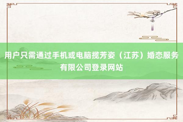用户只需通过手机或电脑揽芳姿（江苏）婚恋服务有限公司登录网站