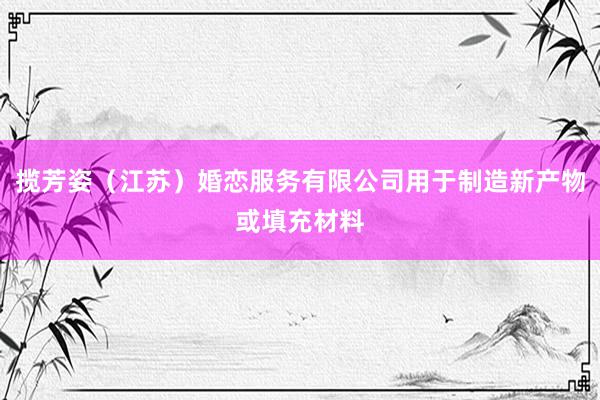 揽芳姿（江苏）婚恋服务有限公司用于制造新产物或填充材料