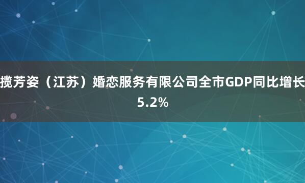 揽芳姿（江苏）婚恋服务有限公司全市GDP同比增长5.2%